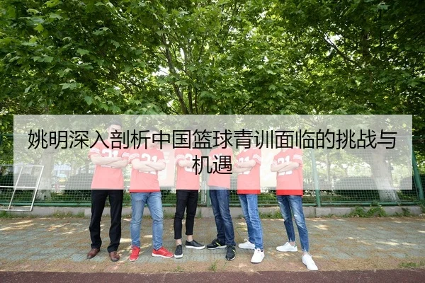 姚明深入剖析中国篮球青训面临的挑战与机遇