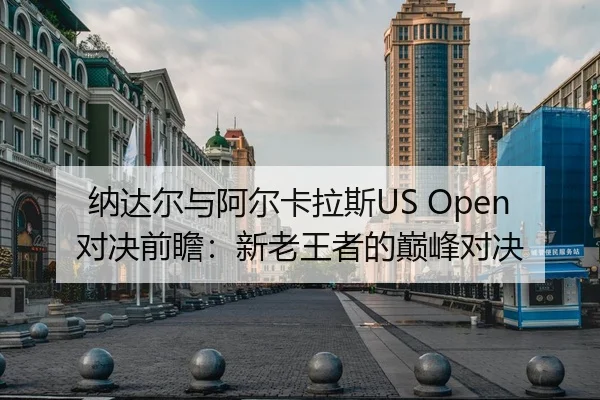 纳达尔与阿尔卡拉斯US Open对决前瞻：新老王者的巅峰对决